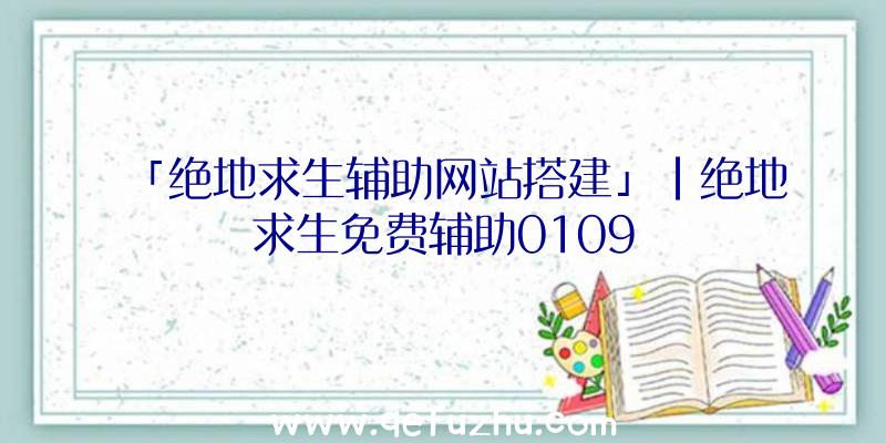 「绝地求生辅助网站搭建」|绝地求生免费辅助0109